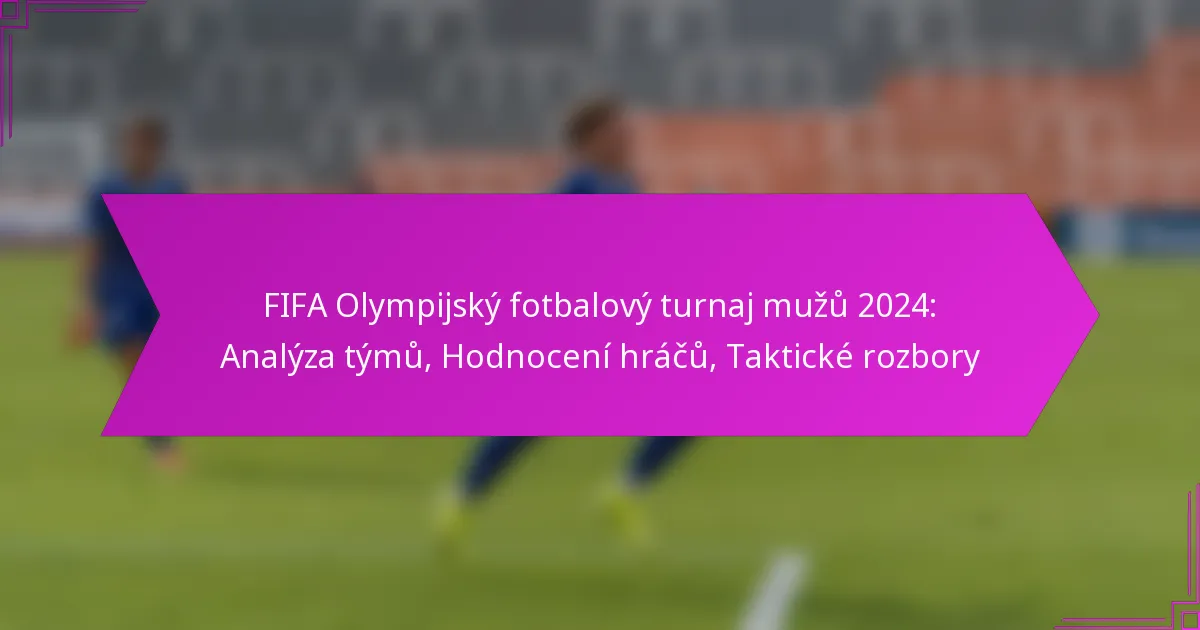 FIFA Olympijský fotbalový turnaj mužů 2024: Analýza týmů, Hodnocení hráčů, Taktické rozbory