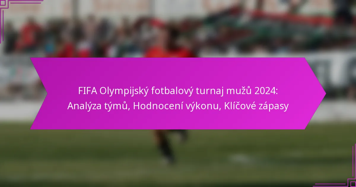 FIFA Olympijský fotbalový turnaj mužů 2024: Analýza týmů, Hodnocení výkonu, Klíčové zápasy