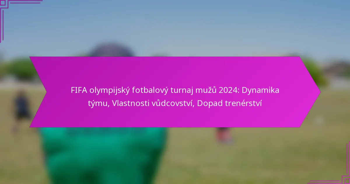 FIFA olympijský fotbalový turnaj mužů 2024: Dynamika týmu, Vlastnosti vůdcovství, Dopad trenérství