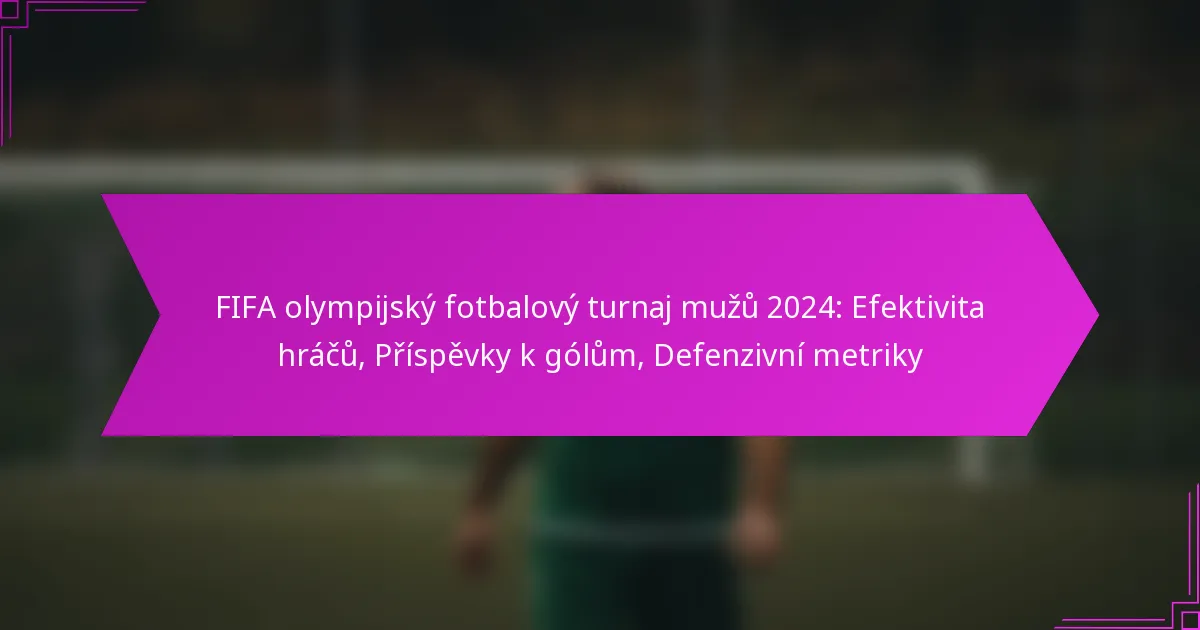FIFA olympijský fotbalový turnaj mužů 2024: Efektivita hráčů, Příspěvky k gólům, Defenzivní metriky