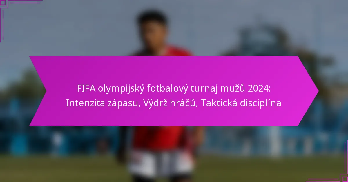 FIFA olympijský fotbalový turnaj mužů 2024: Intenzita zápasu, Výdrž hráčů, Taktická disciplína