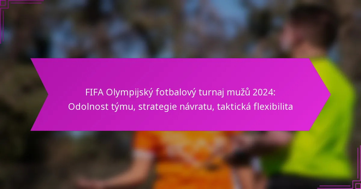 FIFA Olympijský fotbalový turnaj mužů 2024: Odolnost týmu, strategie návratu, taktická flexibilita