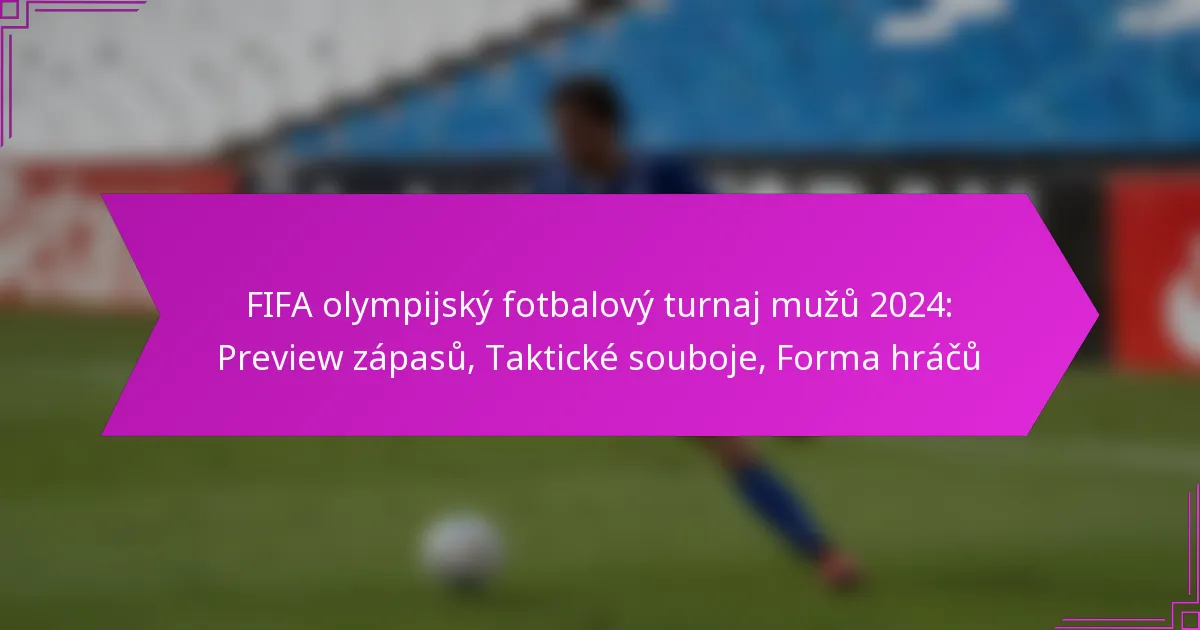 FIFA olympijský fotbalový turnaj mužů 2024: Preview zápasů, Taktické souboje, Forma hráčů