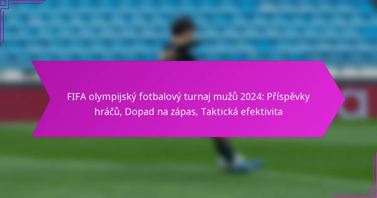 FIFA olympijský fotbalový turnaj mužů 2024: Příspěvky hráčů, Dopad na zápas, Taktická efektivita