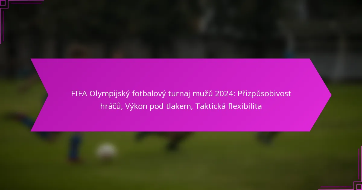 FIFA Olympijský fotbalový turnaj mužů 2024: Přizpůsobivost hráčů, Výkon pod tlakem, Taktická flexibilita
