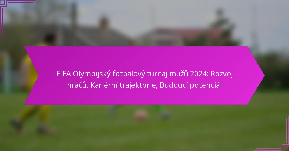 FIFA Olympijský fotbalový turnaj mužů 2024: Rozvoj hráčů, Kariérní trajektorie, Budoucí potenciál