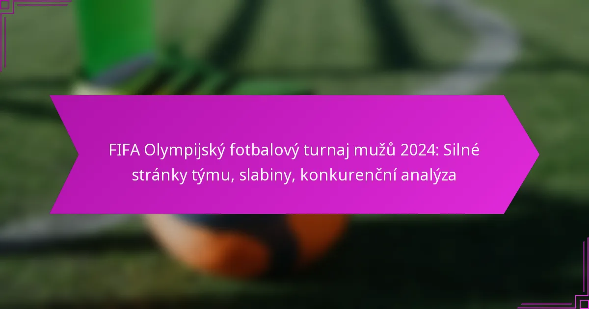 FIFA Olympijský fotbalový turnaj mužů 2024: Silné stránky týmu, slabiny, konkurenční analýza