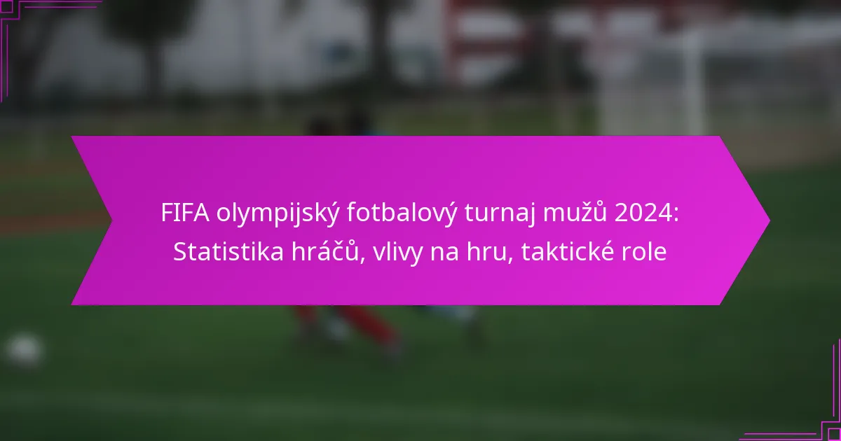 FIFA olympijský fotbalový turnaj mužů 2024: Statistika hráčů, vlivy na hru, taktické role