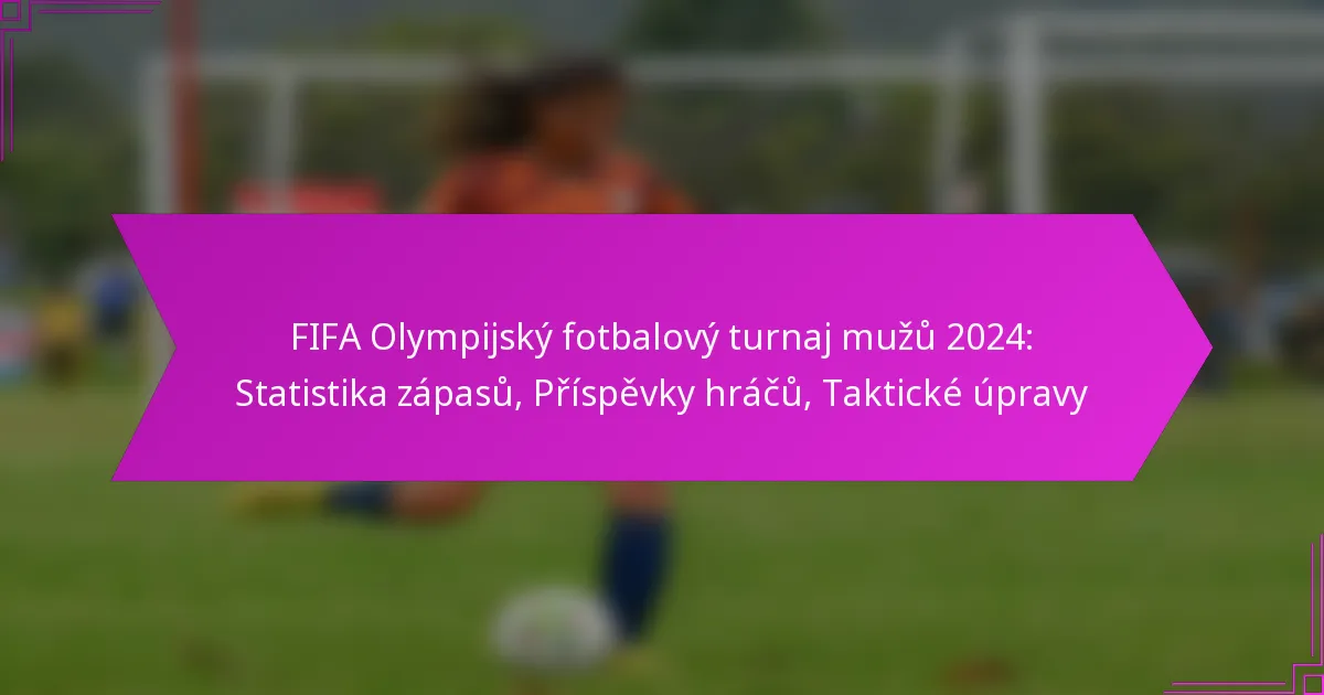 FIFA Olympijský fotbalový turnaj mužů 2024: Statistika zápasů, Příspěvky hráčů, Taktické úpravy