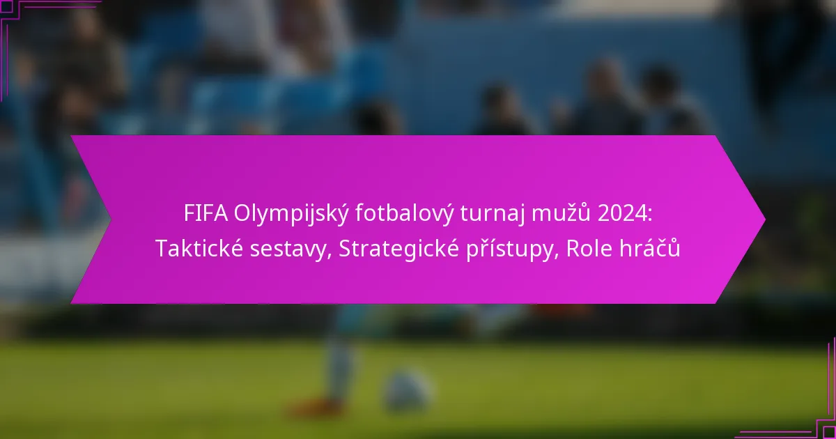 FIFA Olympijský fotbalový turnaj mužů 2024: Taktické sestavy, Strategické přístupy, Role hráčů