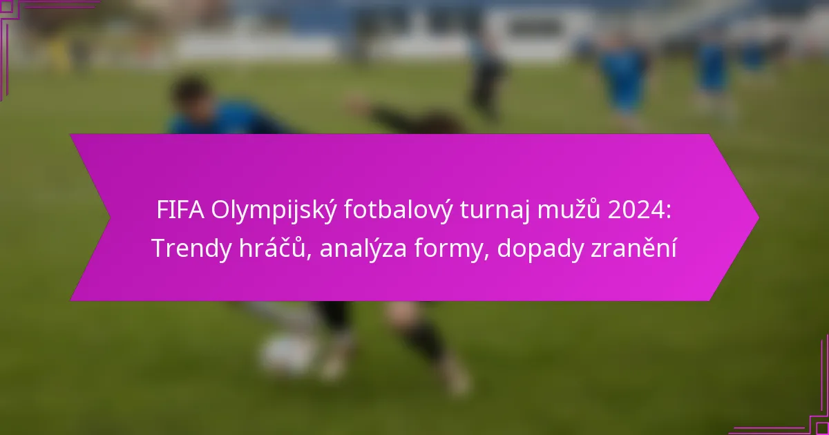 FIFA Olympijský fotbalový turnaj mužů 2024: Trendy hráčů, analýza formy, dopady zranění