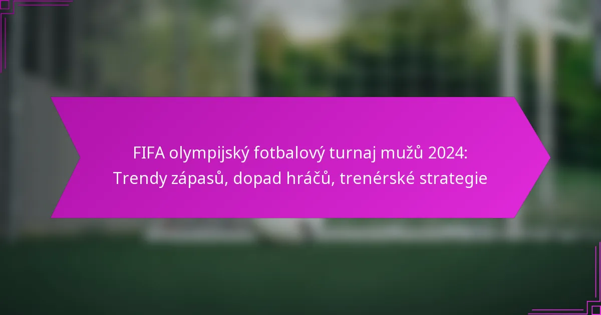 FIFA olympijský fotbalový turnaj mužů 2024: Trendy zápasů, dopad hráčů, trenérské strategie