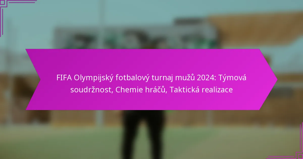 FIFA Olympijský fotbalový turnaj mužů 2024: Týmová soudržnost, Chemie hráčů, Taktická realizace