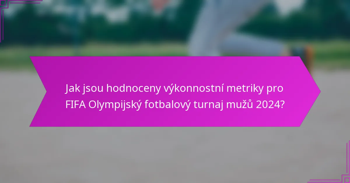 Jak jsou hodnoceny výkonnostní metriky pro FIFA Olympijský fotbalový turnaj mužů 2024?