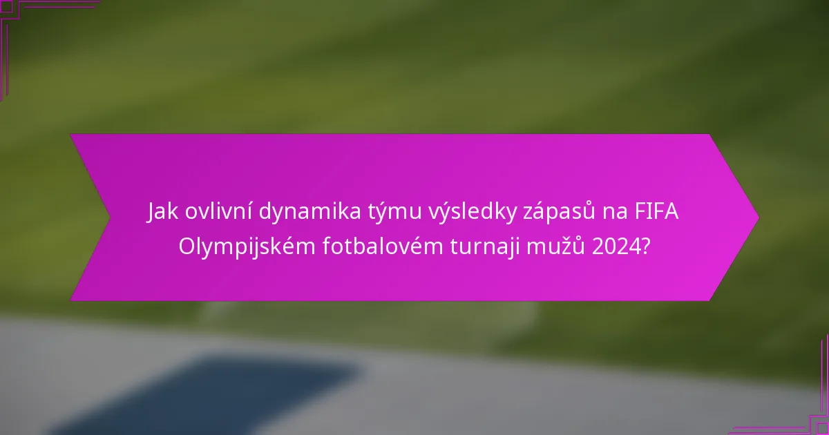 Jak ovlivní dynamika týmu výsledky zápasů na FIFA Olympijském fotbalovém turnaji mužů 2024?