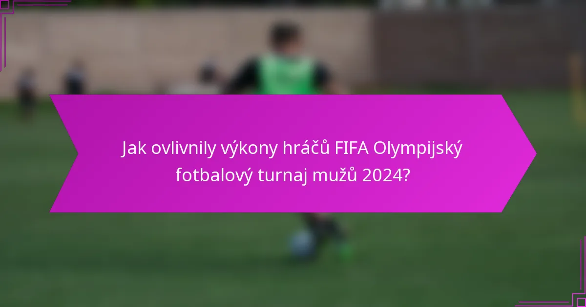 Jak ovlivnily výkony hráčů FIFA Olympijský fotbalový turnaj mužů 2024?