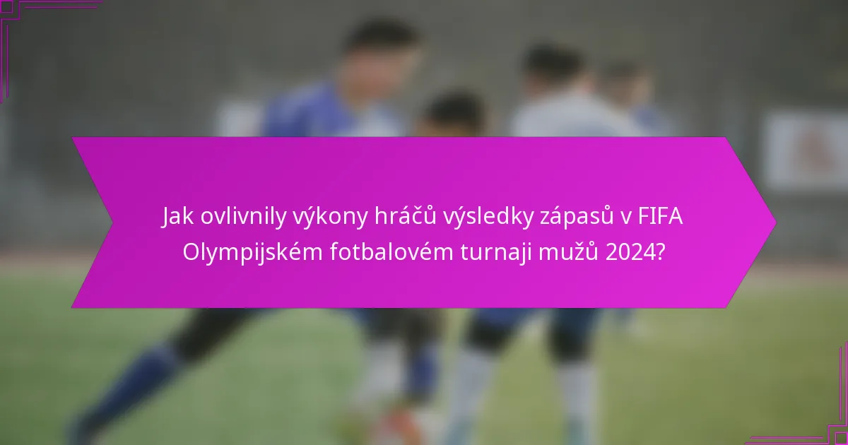 Jak ovlivnily výkony hráčů výsledky zápasů v FIFA Olympijském fotbalovém turnaji mužů 2024?