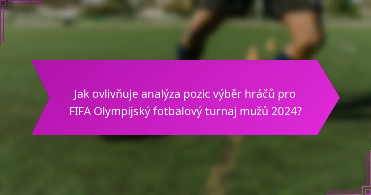 Jak ovlivňuje analýza pozic výběr hráčů pro FIFA Olympijský fotbalový turnaj mužů 2024?