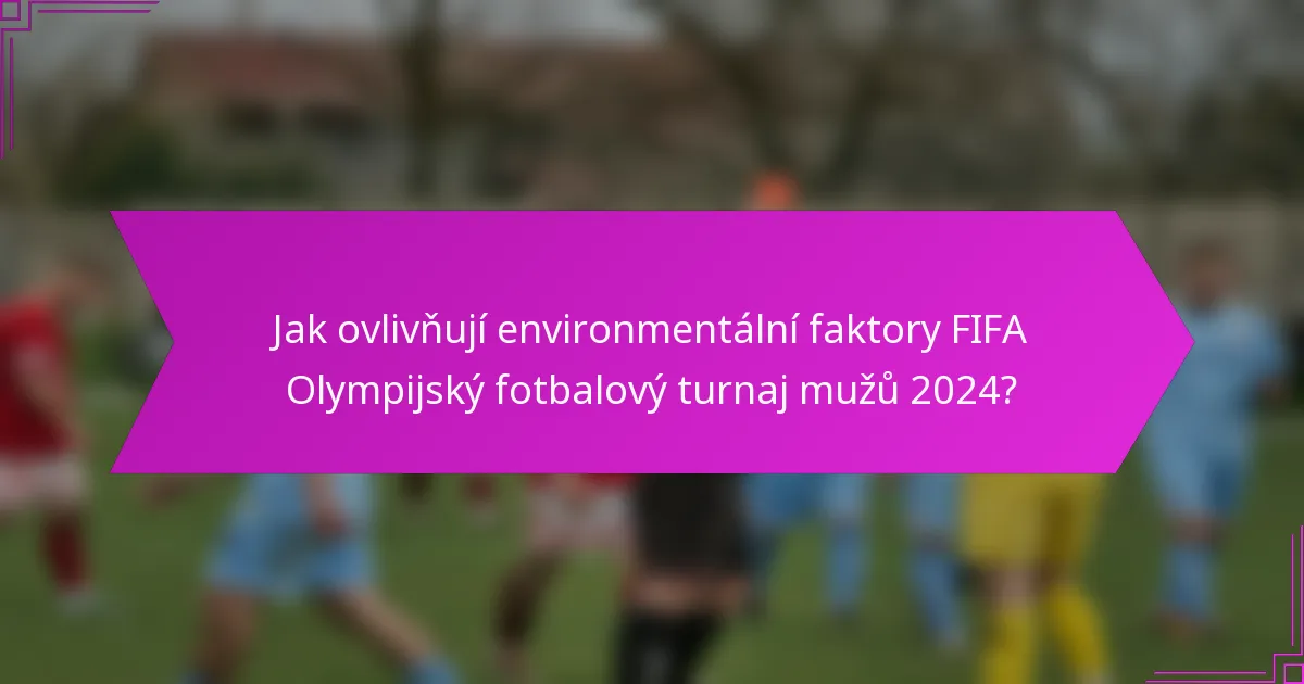 Jak ovlivňují environmentální faktory FIFA Olympijský fotbalový turnaj mužů 2024?