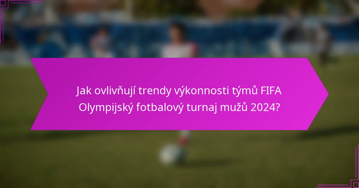 Jak ovlivňují trendy výkonnosti týmů FIFA Olympijský fotbalový turnaj mužů 2024?