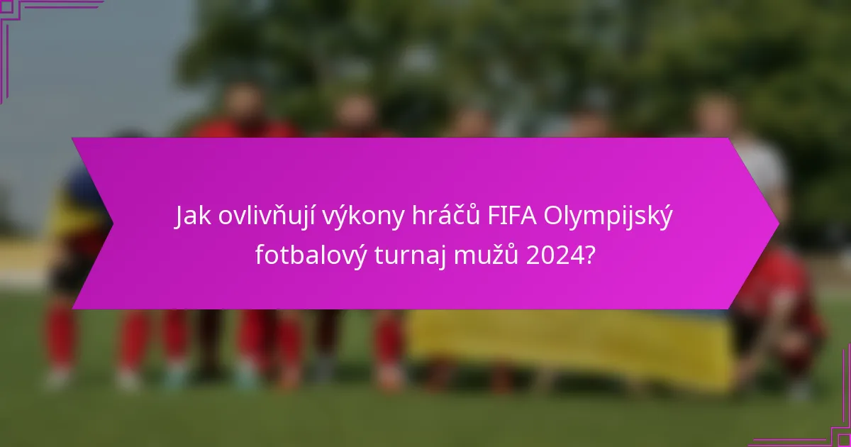 Jak ovlivňují výkony hráčů FIFA Olympijský fotbalový turnaj mužů 2024?