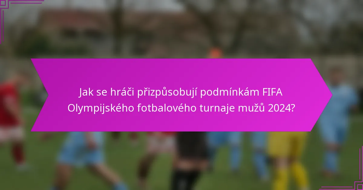Jak se hráči přizpůsobují podmínkám FIFA Olympijského fotbalového turnaje mužů 2024?