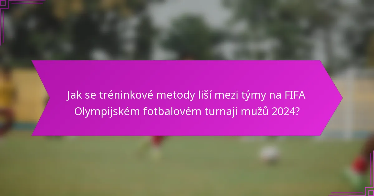Jak se tréninkové metody liší mezi týmy na FIFA Olympijském fotbalovém turnaji mužů 2024?