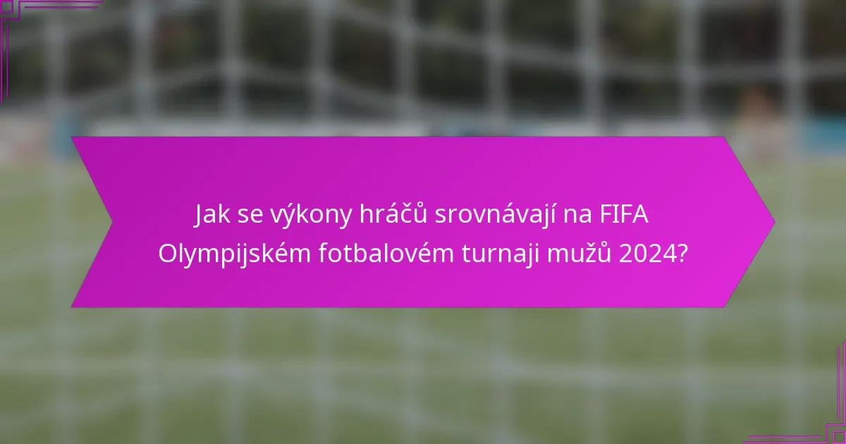 Jak se výkony hráčů srovnávají na FIFA Olympijském fotbalovém turnaji mužů 2024?