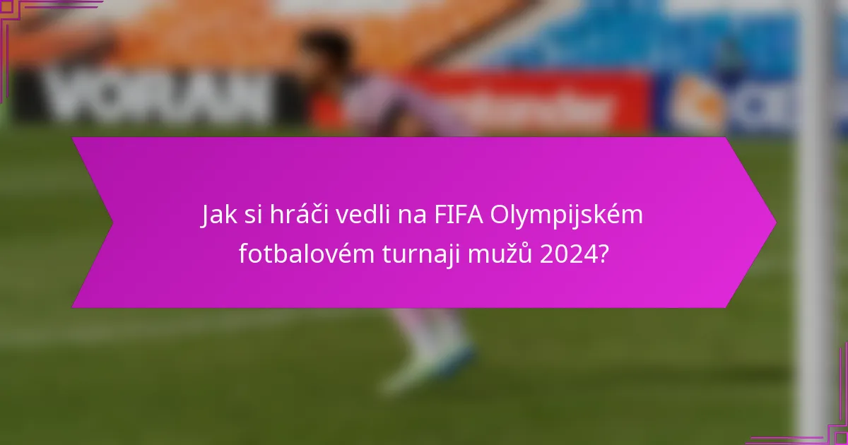 Jak si hráči vedli na FIFA Olympijském fotbalovém turnaji mužů 2024?