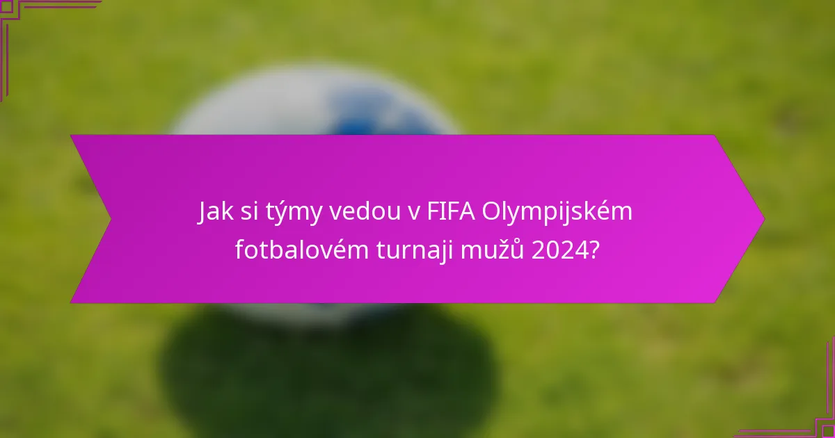 Jak si týmy vedou v FIFA Olympijském fotbalovém turnaji mužů 2024?