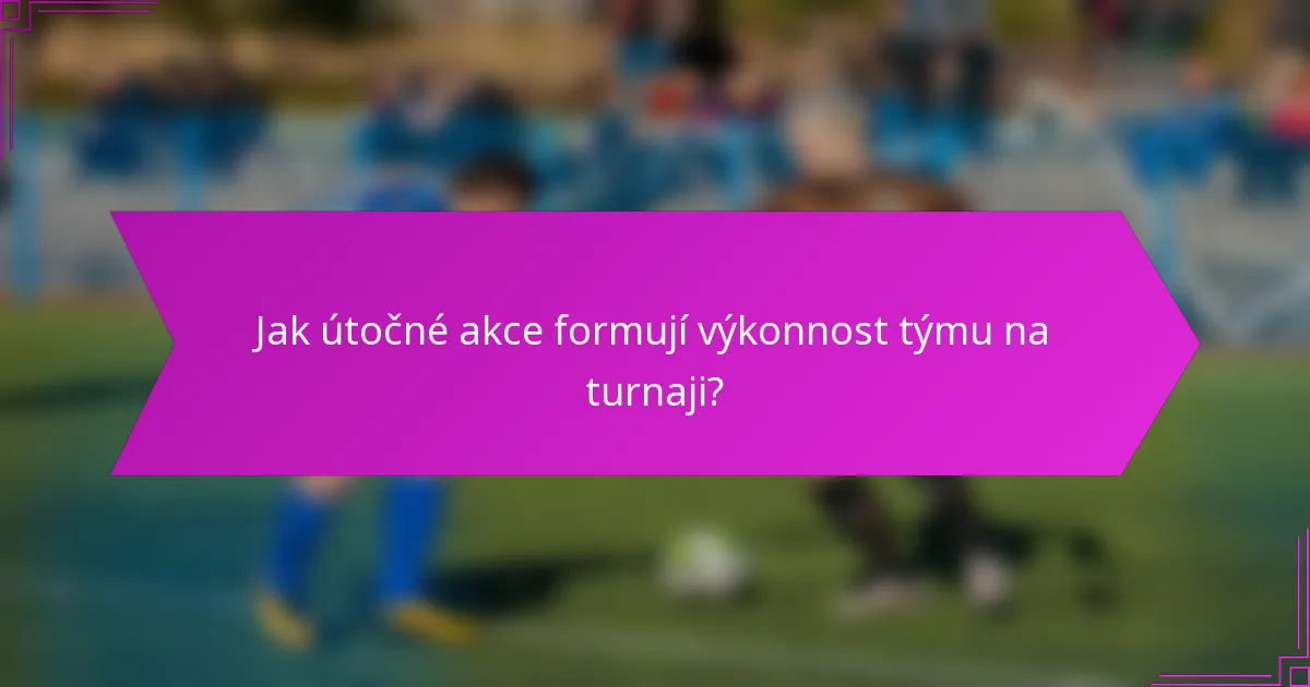 Jak útočné akce formují výkonnost týmu na turnaji?