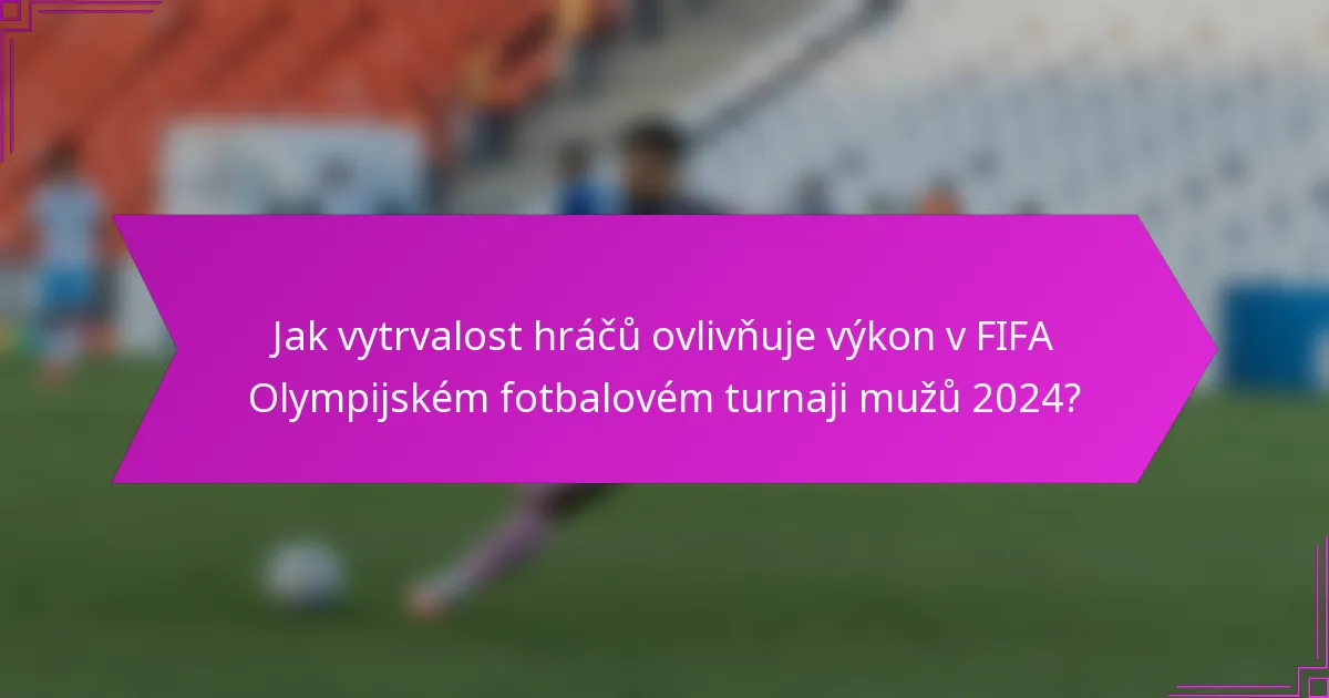 Jak vytrvalost hráčů ovlivňuje výkon v FIFA Olympijském fotbalovém turnaji mužů 2024?