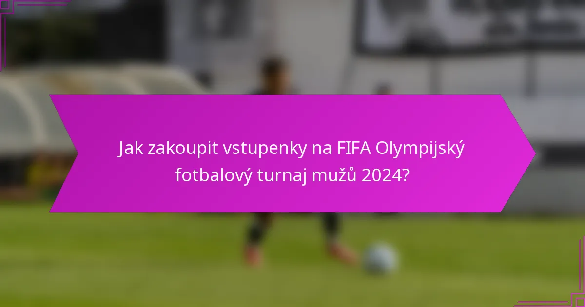 Jak zakoupit vstupenky na FIFA Olympijský fotbalový turnaj mužů 2024?