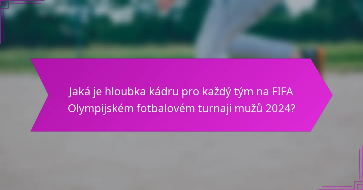 Jaká je hloubka kádru pro každý tým na FIFA Olympijském fotbalovém turnaji mužů 2024?