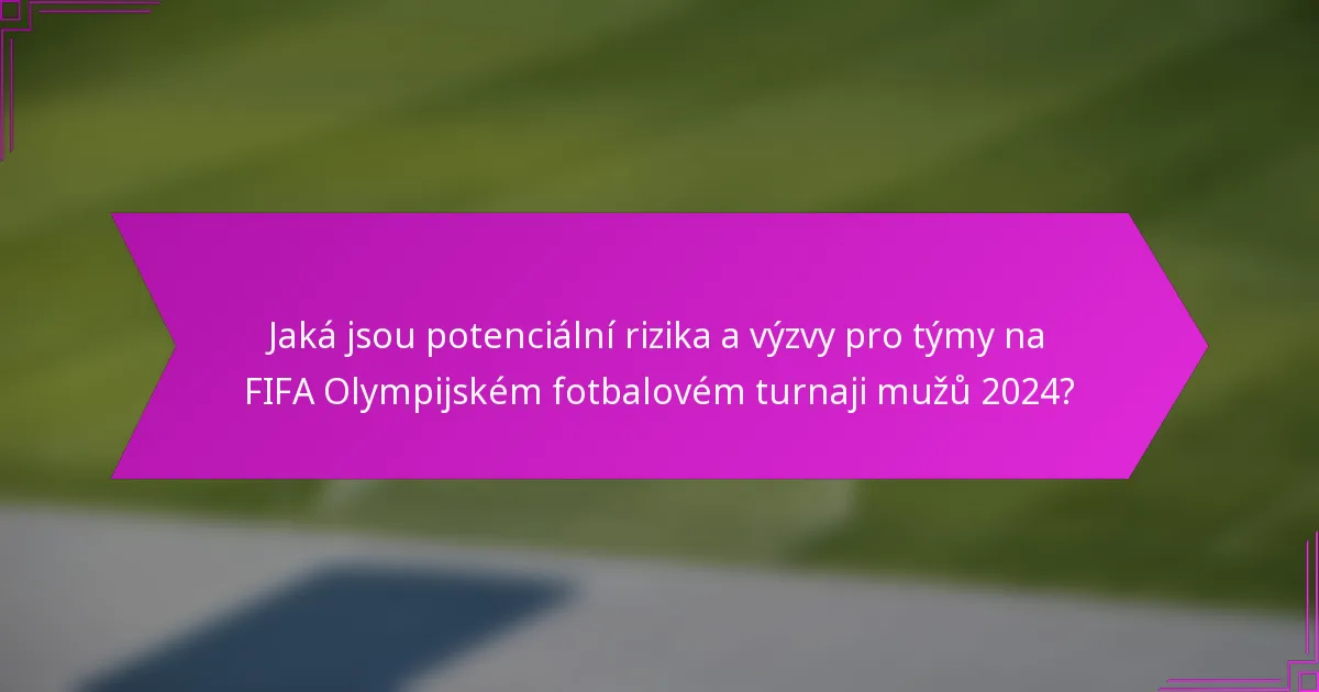 Jaká jsou potenciální rizika a výzvy pro týmy na FIFA Olympijském fotbalovém turnaji mužů 2024?
