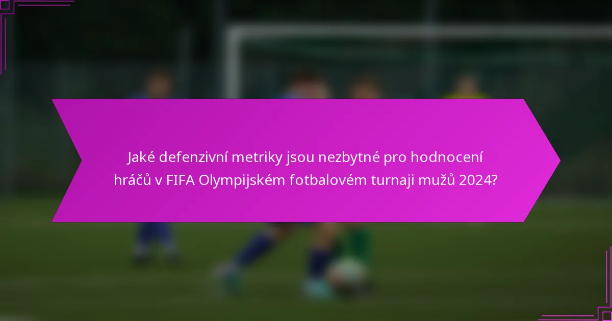 Jaké defenzivní metriky jsou nezbytné pro hodnocení hráčů v FIFA Olympijském fotbalovém turnaji mužů 2024?