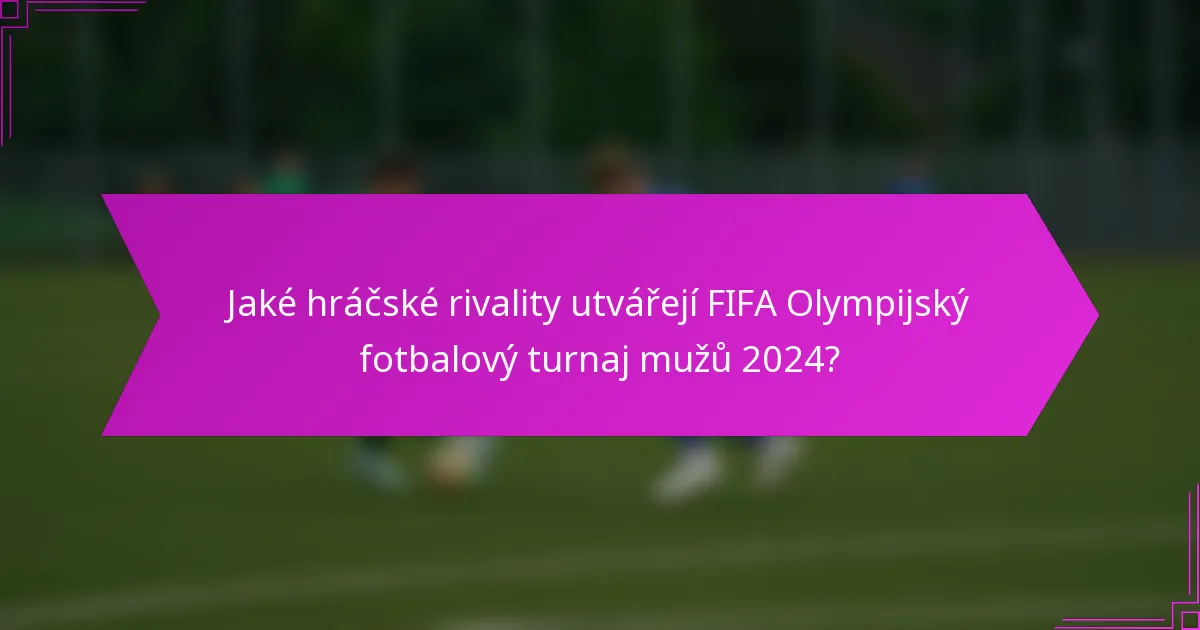 Jaké hráčské rivality utvářejí FIFA Olympijský fotbalový turnaj mužů 2024?