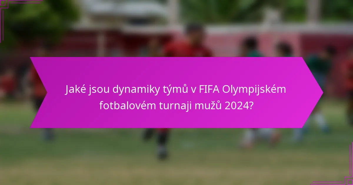 Jaké jsou dynamiky týmů v FIFA Olympijském fotbalovém turnaji mužů 2024?