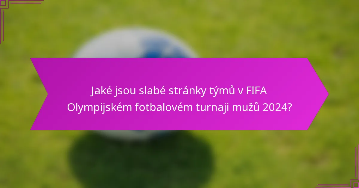Jaké jsou slabé stránky týmů v FIFA Olympijském fotbalovém turnaji mužů 2024?