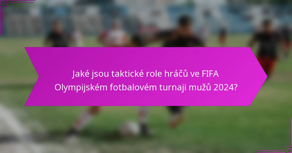 Jaké jsou taktické role hráčů ve FIFA Olympijském fotbalovém turnaji mužů 2024?