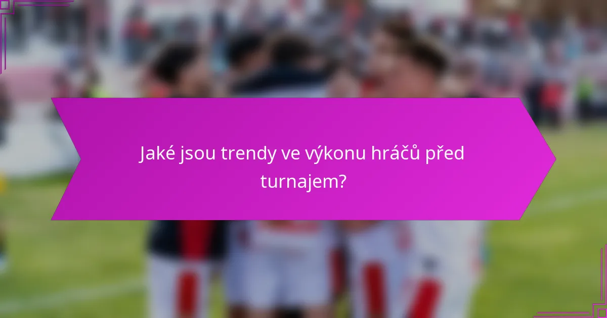 Jaké jsou trendy ve výkonu hráčů před turnajem?