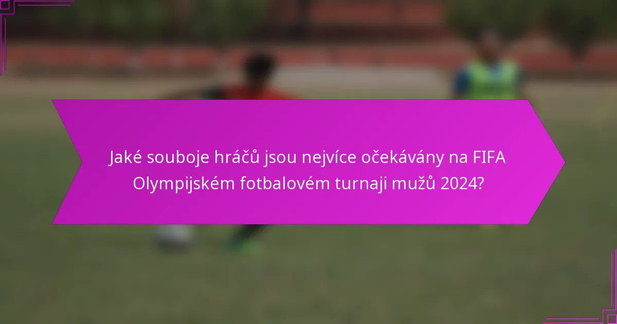 Jaké souboje hráčů jsou nejvíce očekávány na FIFA Olympijském fotbalovém turnaji mužů 2024?