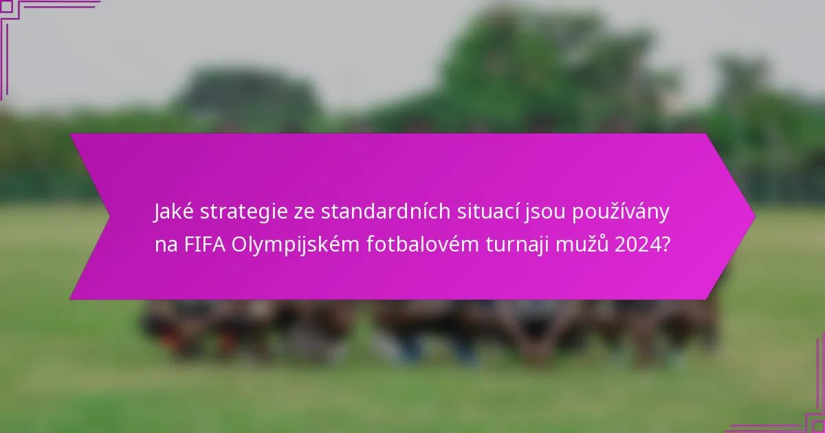 Jaké strategie ze standardních situací jsou používány na FIFA Olympijském fotbalovém turnaji mužů 2024?