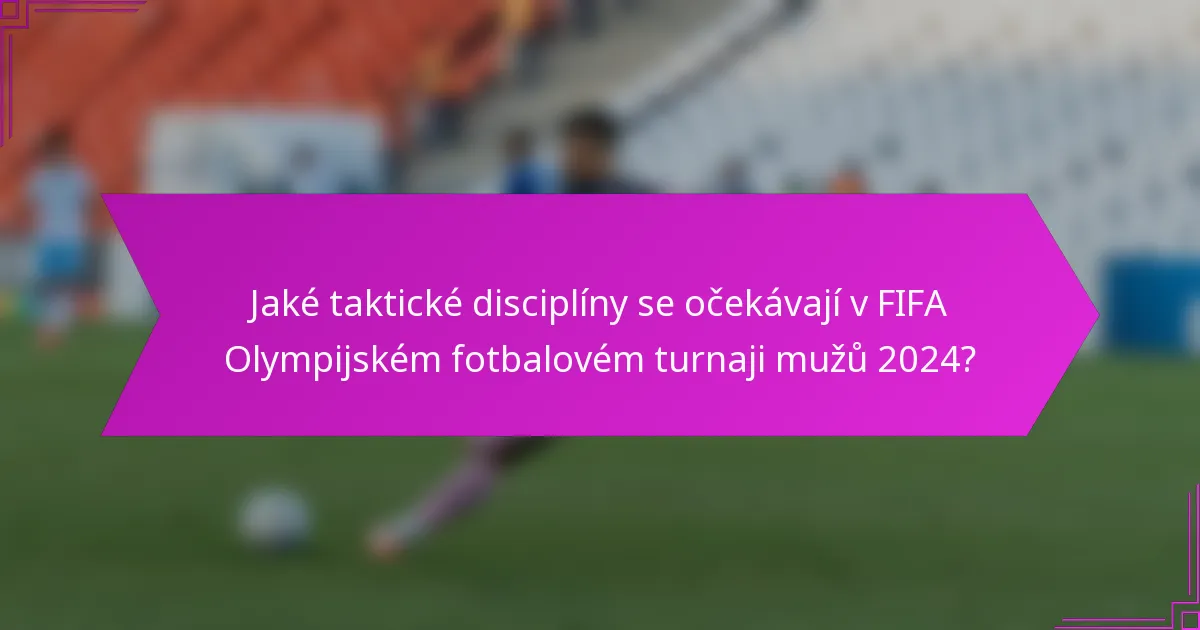 Jaké taktické disciplíny se očekávají v FIFA Olympijském fotbalovém turnaji mužů 2024?