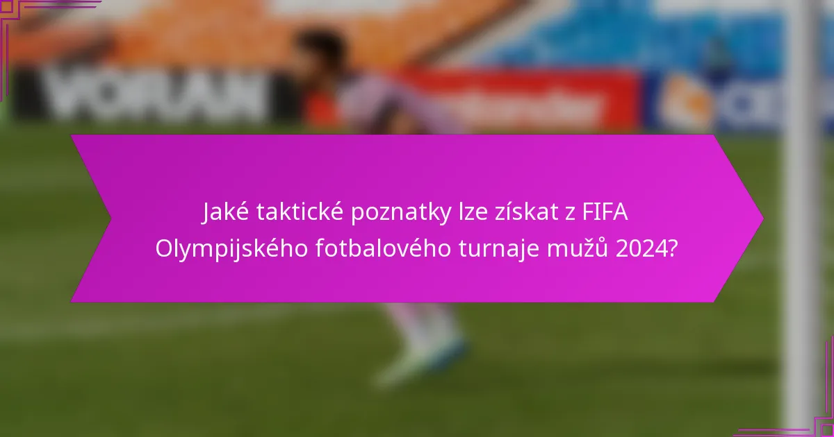 Jaké taktické poznatky lze získat z FIFA Olympijského fotbalového turnaje mužů 2024?