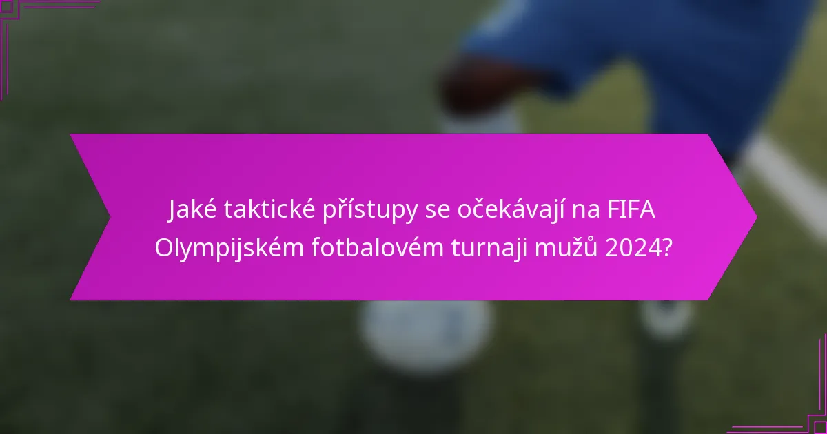 Jaké taktické přístupy se očekávají na FIFA Olympijském fotbalovém turnaji mužů 2024?