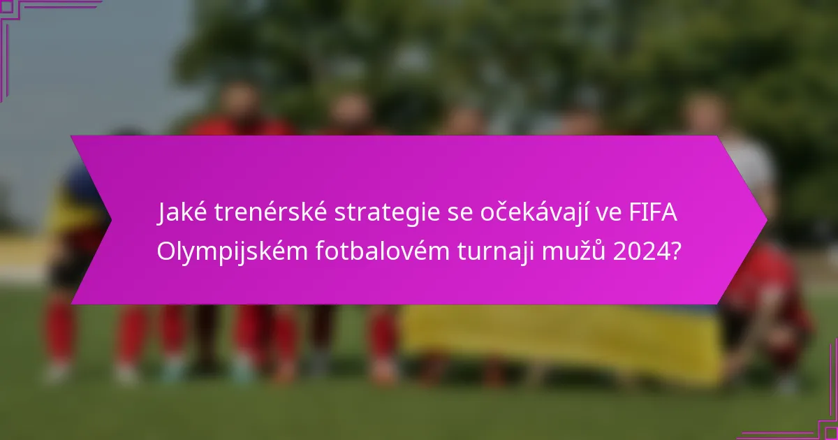 Jaké trenérské strategie se očekávají ve FIFA Olympijském fotbalovém turnaji mužů 2024?