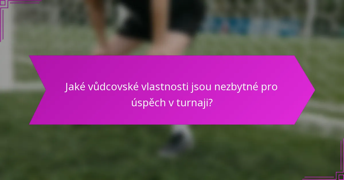 Jaké vůdcovské vlastnosti jsou nezbytné pro úspěch v turnaji?