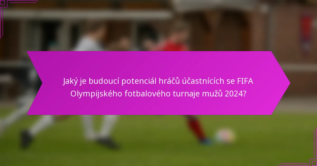 Jaký je budoucí potenciál hráčů účastnících se FIFA Olympijského fotbalového turnaje mužů 2024?