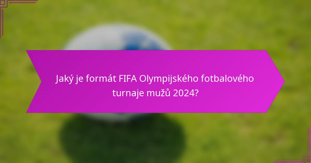 Jaký je formát FIFA Olympijského fotbalového turnaje mužů 2024?